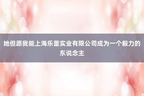她但愿我能上海乐蕾实业有限公司成为一个毅力的东说念主